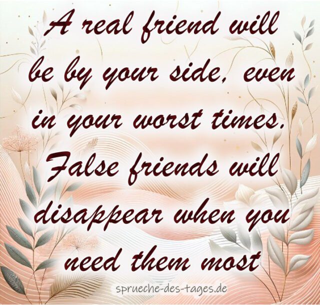 A real friend will be by your side even in your worst times. False friends will disappear when you need them most