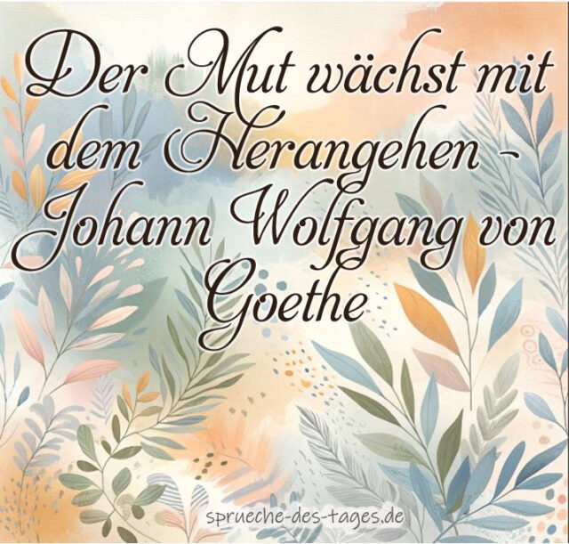 Der Mut waechst mit dem Herangehen – Johann Wolfgang von Goethe