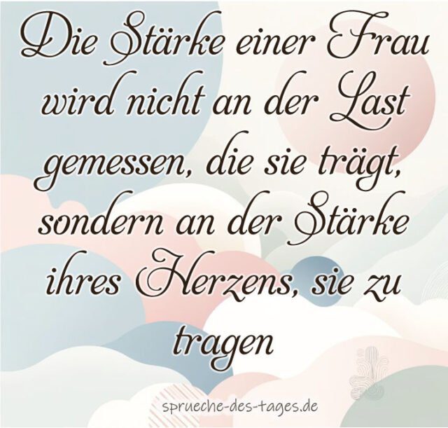 Die Staerke einer Frau wird nicht an der Last gemessen die sie traegt sondern an der Staerke ihres Herzens sie zu tragen