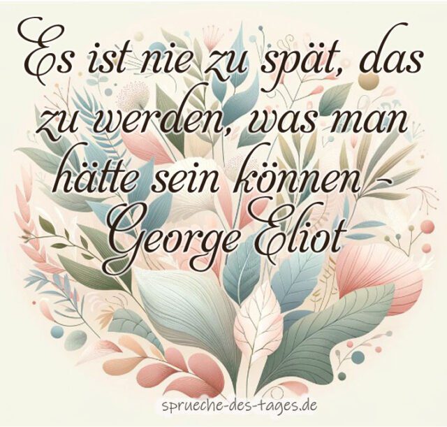 Es ist nie zu spaet das zu werden was man haette sein koennen – George Eliot