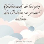 Glueckwunsch du bist jetzt das Problem von jemand anderem