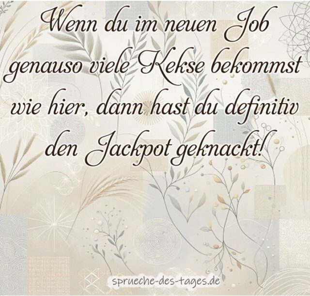 Wenn du im neuen Job genauso viele Kekse bekommst wie hier dann hast du definitiv den Jackpot geknackt